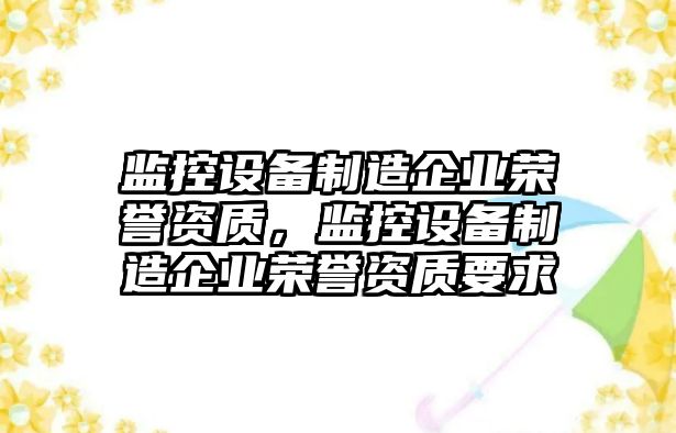 監控設備制造企業(yè)榮譽(yù)資質(zhì)，監控設備制造企業(yè)榮譽(yù)資質(zhì)要求