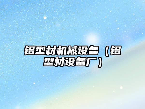 鋁型材機械設備（鋁型材設備廠(chǎng)）