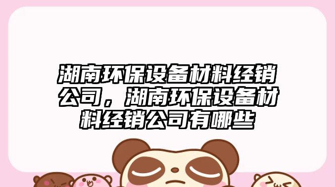湖南環(huán)保設備材料經(jīng)銷(xiāo)公司，湖南環(huán)保設備材料經(jīng)銷(xiāo)公司有哪些