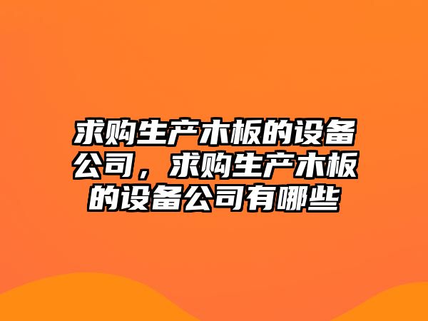 求購生產(chǎn)木板的設備公司，求購生產(chǎn)木板的設備公司有哪些