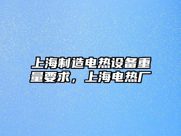 上海制造電熱設備重量要求，上海電熱廠(chǎng)