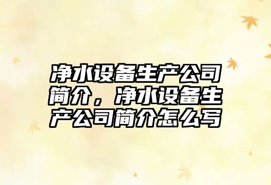 凈水設備生產(chǎn)公司簡(jiǎn)介，凈水設備生產(chǎn)公司簡(jiǎn)介怎么寫(xiě)