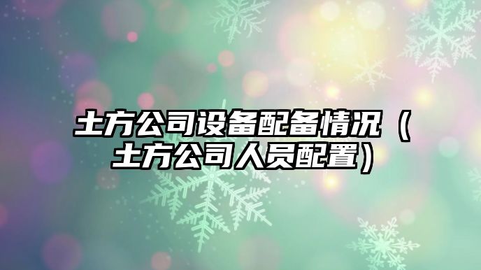 土方公司設備配備情況（土方公司人員配置）
