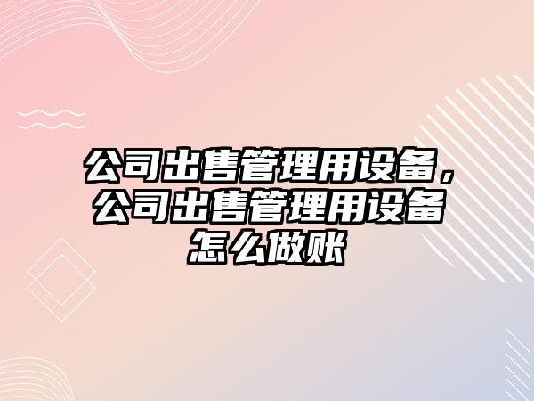 公司出售管理用設備，公司出售管理用設備怎么做賬