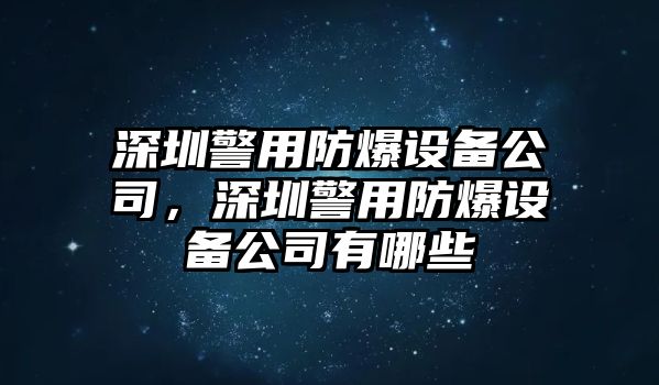 深圳警用防爆設備公司，深圳警用防爆設備公司有哪些