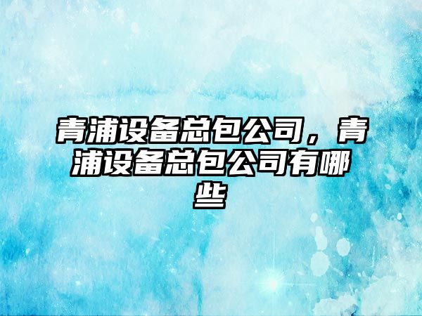 青浦設備總包公司，青浦設備總包公司有哪些