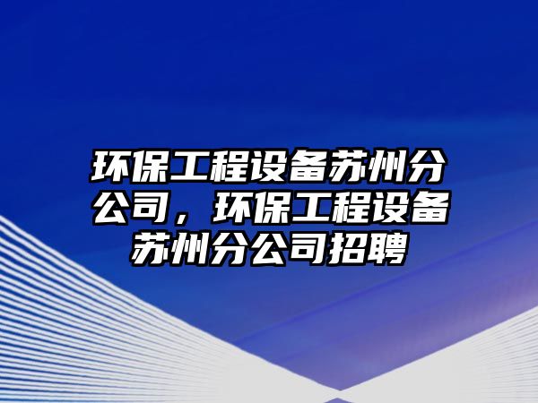 環(huán)保工程設備蘇州分公司，環(huán)保工程設備蘇州分公司招聘