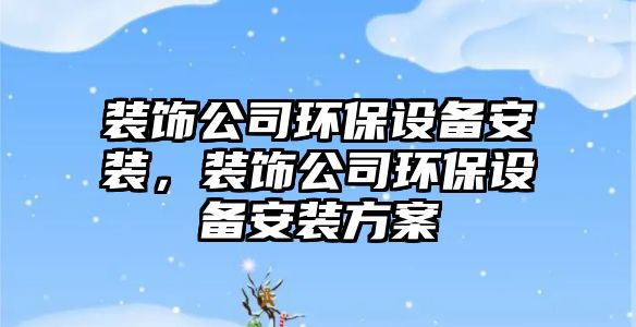 裝飾公司環(huán)保設備安裝，裝飾公司環(huán)保設備安裝方案