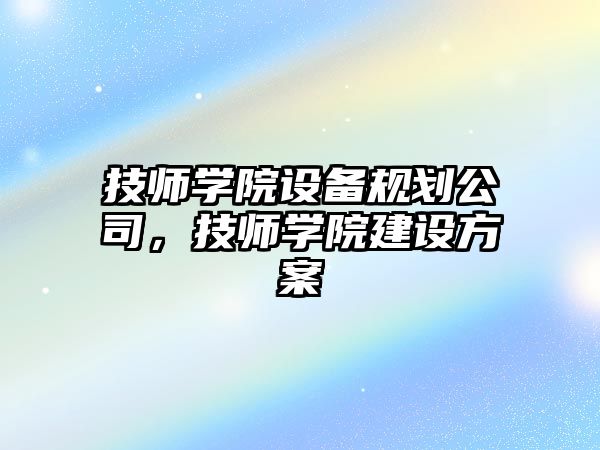 技師學(xué)院設備規劃公司，技師學(xué)院建設方案