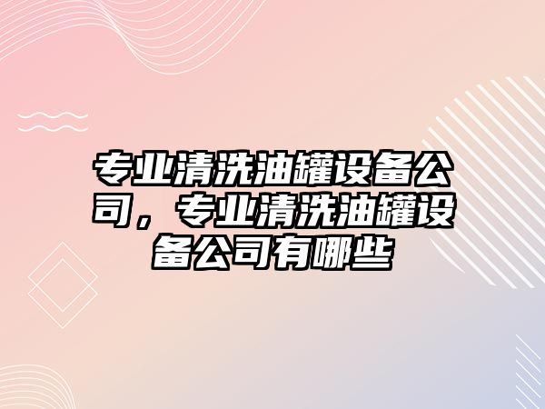 專(zhuān)業(yè)清洗油罐設備公司，專(zhuān)業(yè)清洗油罐設備公司有哪些
