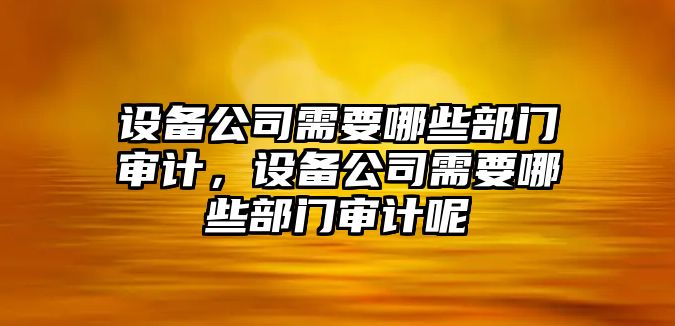 設備公司需要哪些部門(mén)審計，設備公司需要哪些部門(mén)審計呢