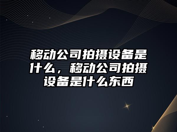 移動(dòng)公司拍攝設備是什么，移動(dòng)公司拍攝設備是什么東西