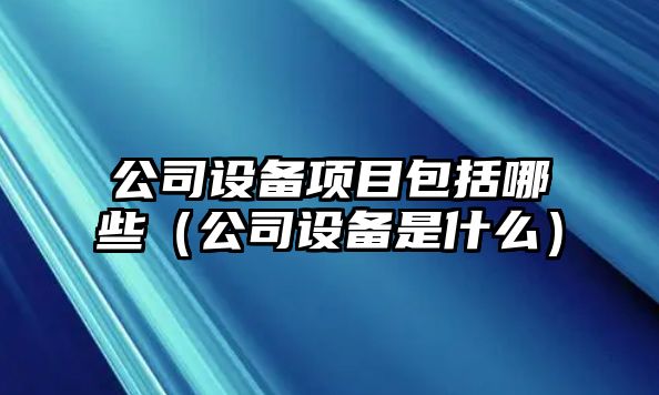 公司設備項目包括哪些（公司設備是什么）