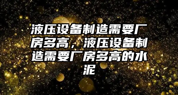 液壓設備制造需要廠(chǎng)房多高，液壓設備制造需要廠(chǎng)房多高的水泥