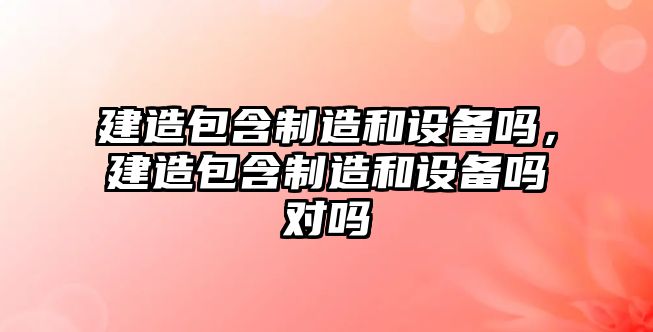 建造包含制造和設備嗎，建造包含制造和設備嗎對嗎