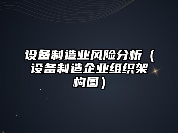 設備制造業(yè)風(fēng)險分析（設備制造企業(yè)組織架構圖）