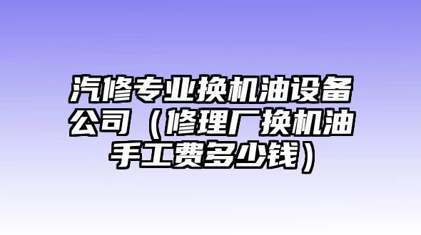 汽修專(zhuān)業(yè)換機油設備公司（修理廠(chǎng)換機油手工費多少錢(qián)）