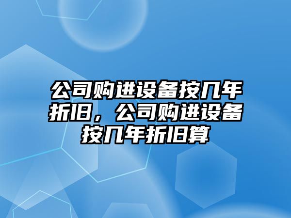 公司購進(jìn)設備按幾年折舊，公司購進(jìn)設備按幾年折舊算