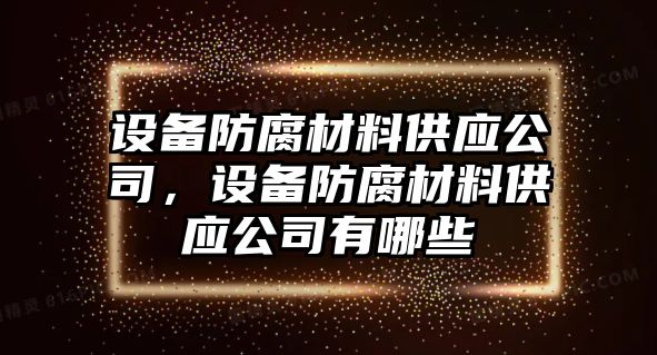 設備防腐材料供應公司，設備防腐材料供應公司有哪些