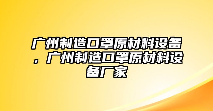 廣州制造口罩原材料設備，廣州制造口罩原材料設備廠(chǎng)家