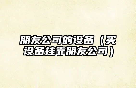 朋友公司的設備（買(mǎi)設備掛靠朋友公司）