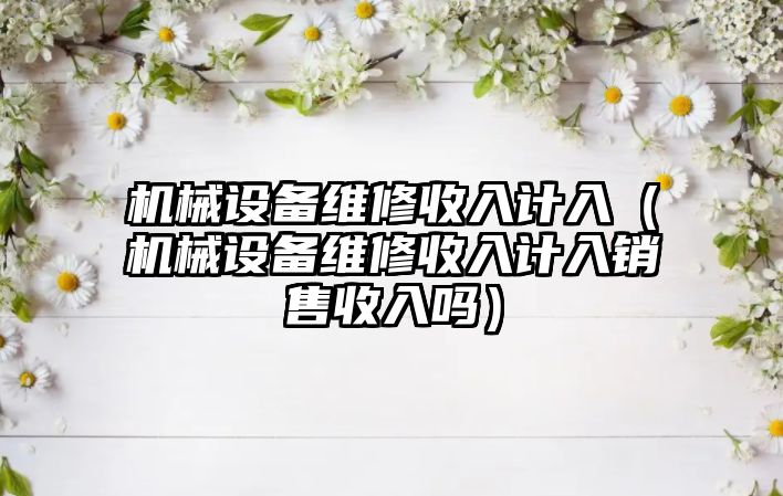 機械設備維修收入計入（機械設備維修收入計入銷(xiāo)售收入嗎）