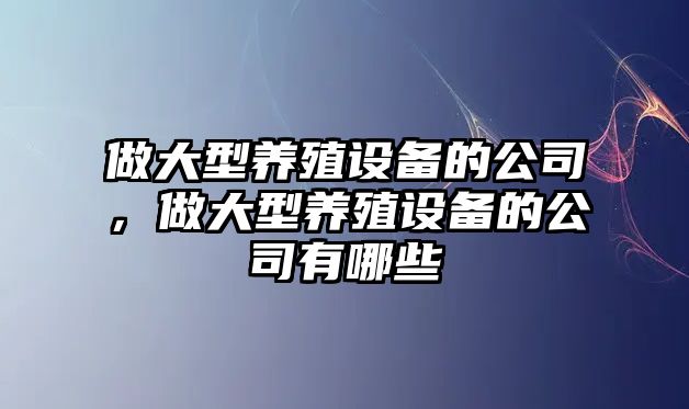 做大型養殖設備的公司，做大型養殖設備的公司有哪些