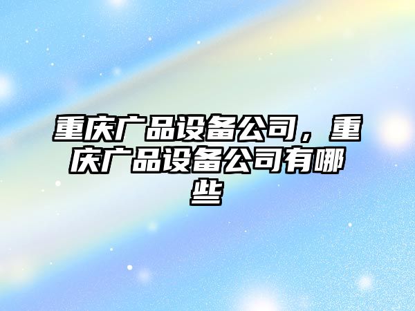 重慶廣品設備公司，重慶廣品設備公司有哪些