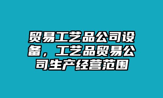貿易工藝品公司設備，工藝品貿易公司生產(chǎn)經(jīng)營(yíng)范圍
