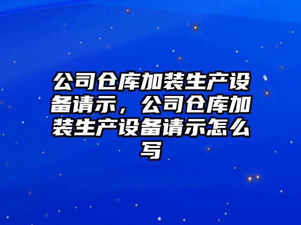 公司倉庫加裝生產(chǎn)設備請示，公司倉庫加裝生產(chǎn)設備請示怎么寫(xiě)