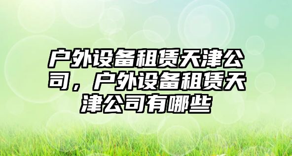 戶(hù)外設備租賃天津公司，戶(hù)外設備租賃天津公司有哪些