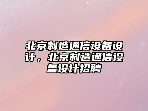 北京制造通信設備設計，北京制造通信設備設計招聘