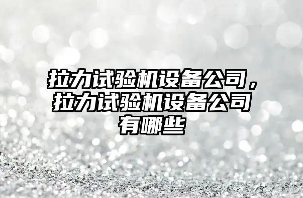 拉力試驗機設備公司，拉力試驗機設備公司有哪些