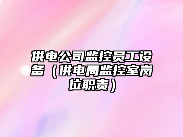 供電公司監控員工設備（供電局監控室崗位職責）