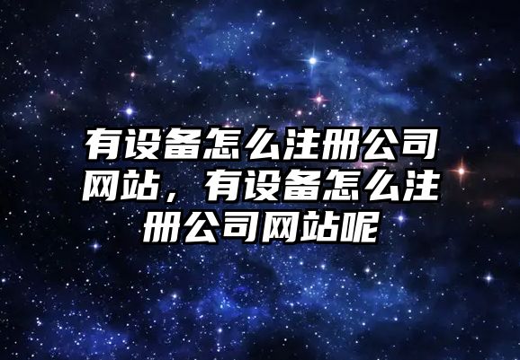 有設備怎么注冊公司網(wǎng)站，有設備怎么注冊公司網(wǎng)站呢