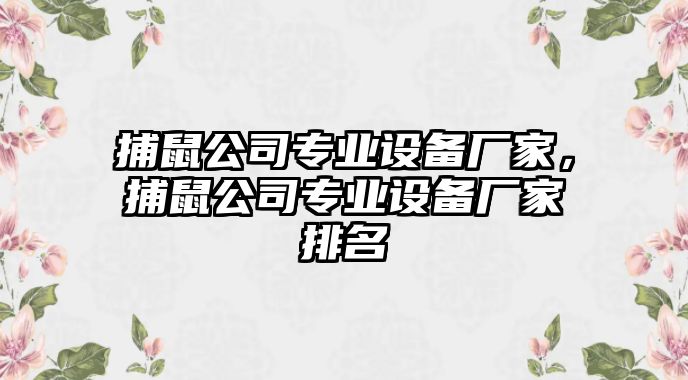 捕鼠公司專(zhuān)業(yè)設備廠(chǎng)家，捕鼠公司專(zhuān)業(yè)設備廠(chǎng)家排名