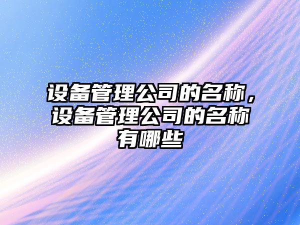 設備管理公司的名稱(chēng)，設備管理公司的名稱(chēng)有哪些