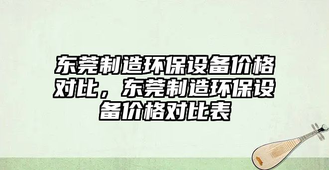 東莞制造環(huán)保設備價(jià)格對比，東莞制造環(huán)保設備價(jià)格對比表
