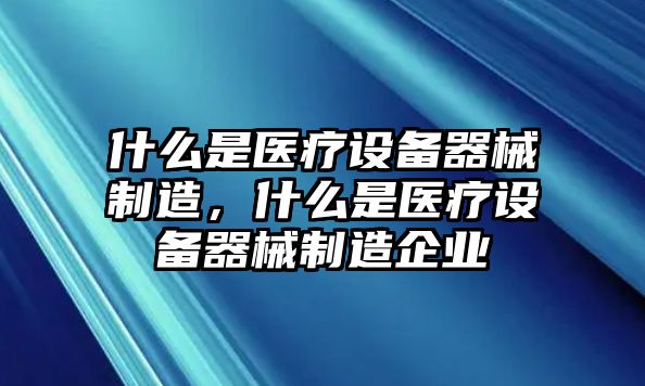 什么是醫療設備器械制造，什么是醫療設備器械制造企業(yè)
