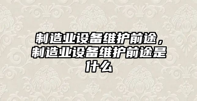 制造業(yè)設備維護前途，制造業(yè)設備維護前途是什么