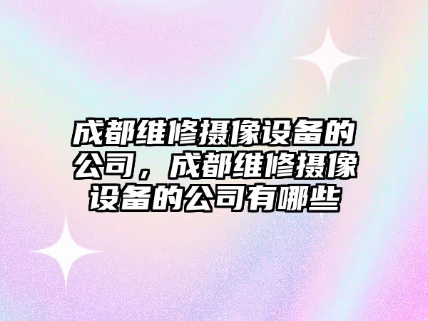 成都維修攝像設備的公司，成都維修攝像設備的公司有哪些