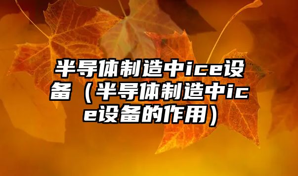 半導體制造中ice設備（半導體制造中ice設備的作用）