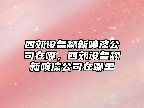 西郊設備翻新噴漆公司在哪，西郊設備翻新噴漆公司在哪里