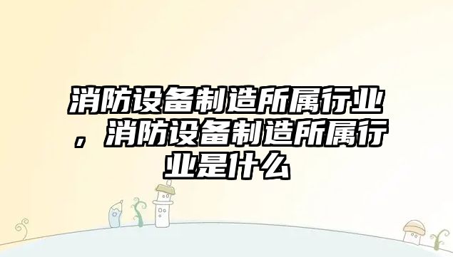 消防設備制造所屬行業(yè)，消防設備制造所屬行業(yè)是什么