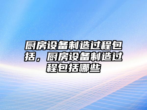 廚房設備制造過(guò)程包括，廚房設備制造過(guò)程包括哪些