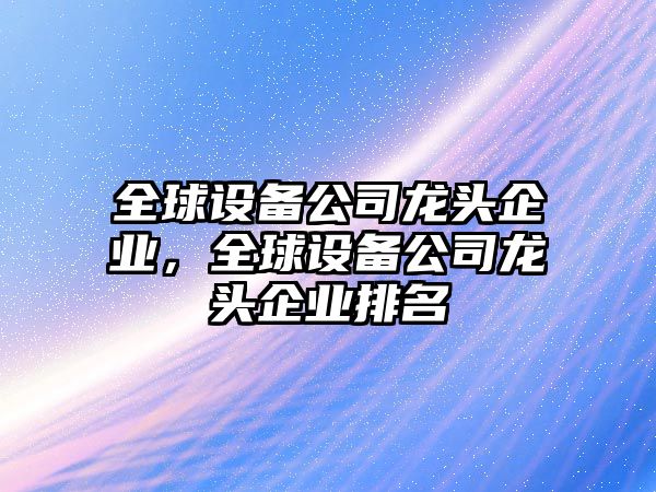 全球設備公司龍頭企業(yè)，全球設備公司龍頭企業(yè)排名