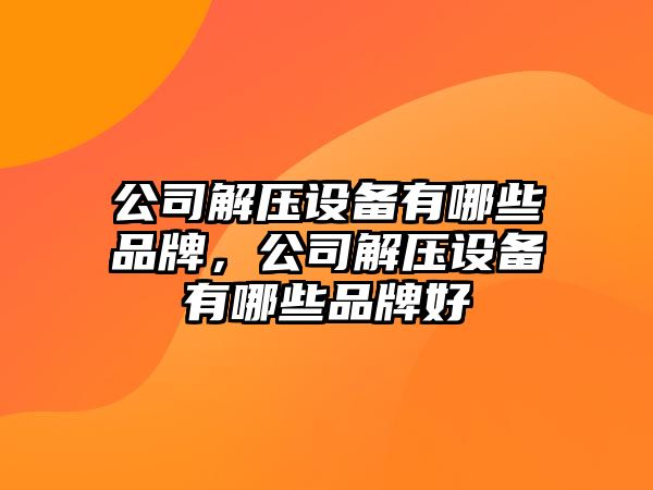 公司解壓設備有哪些品牌，公司解壓設備有哪些品牌好