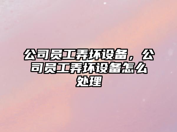 公司員工弄壞設備，公司員工弄壞設備怎么處理
