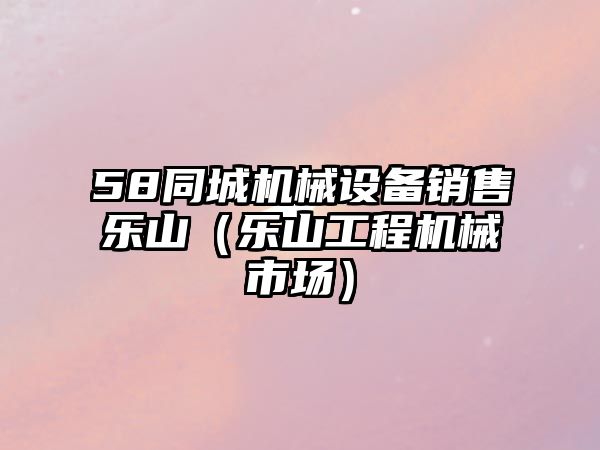 58同城機械設備銷(xiāo)售樂(lè )山（樂(lè )山工程機械市場(chǎng)）