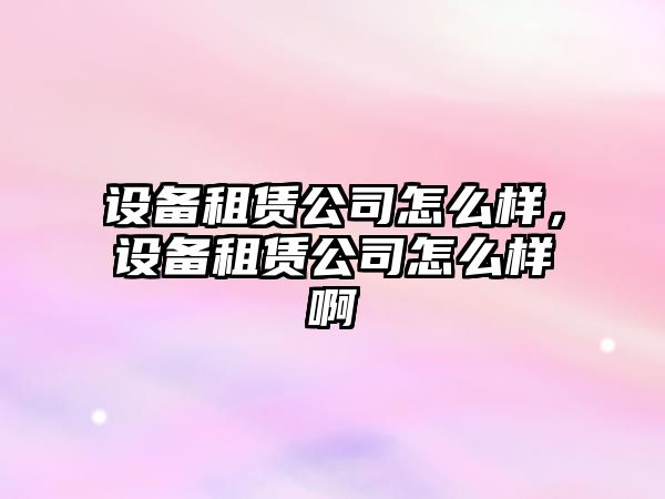 設備租賃公司怎么樣，設備租賃公司怎么樣啊